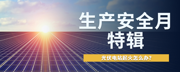 生产安全月特辑：光伏电站起火怎么办？